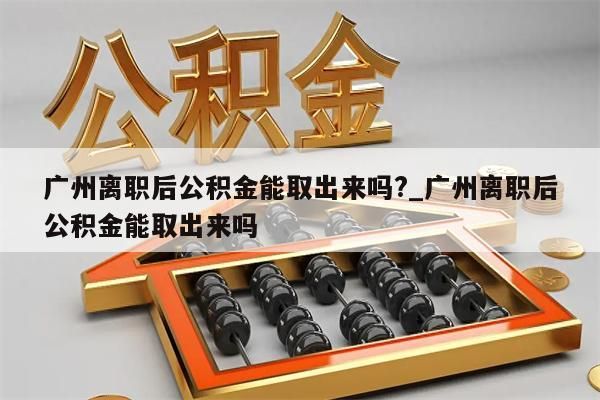 广州离职后公积金能取出来吗?_广州离职后公积金能取出来吗