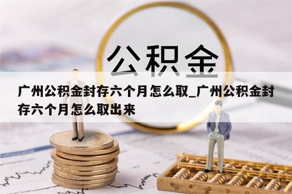 广州公积金封存六个月怎么取_广州公积金封存六个月怎么取出来